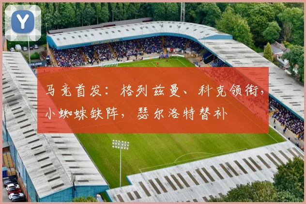 马竞首发：格列兹曼、科克领衔，小蜘蛛缺阵，瑟尔洛特替补