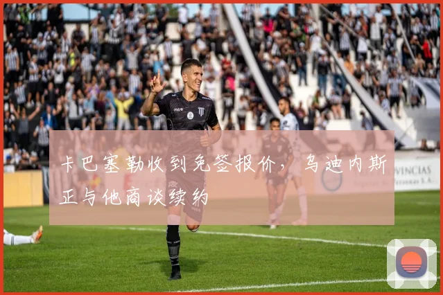 卡巴塞勒收到免签报价，乌迪内斯正与他商谈续约