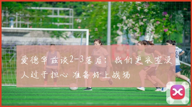 爱德华兹谈2-3落后：我们更衣室没人过于担心 准备好上战场