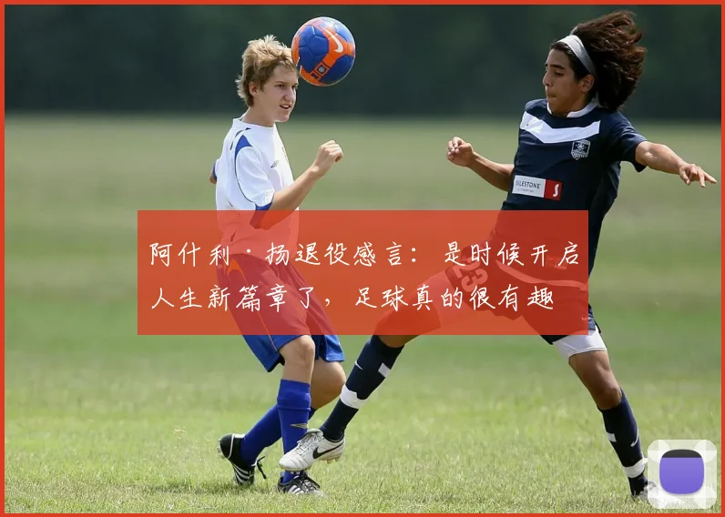 阿什利·扬退役感言：是时候开启人生新篇章了，足球真的很有趣