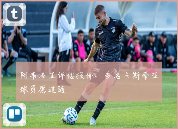 阿韦洛亚评估报价，多名卡斯蒂亚球员愿追随